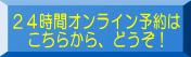 ２４時間オンライン予約は 　こちらから、どうぞ！ 